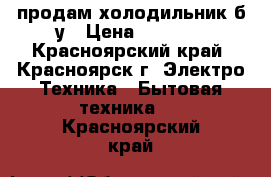 продам холодильник б/у › Цена ­ 3 500 - Красноярский край, Красноярск г. Электро-Техника » Бытовая техника   . Красноярский край